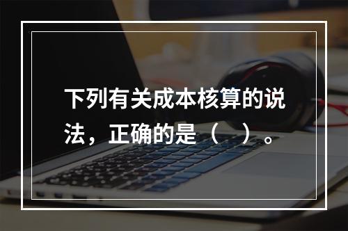 下列有关成本核算的说法，正确的是（　）。