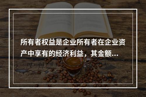 所有者权益是企业所有者在企业资产中享有的经济利益，其金额为企