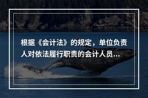 根据《会计法》的规定，单位负责人对依法履行职责的会计人员实行