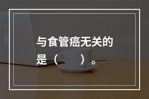 与食管癌无关的是（　　）。