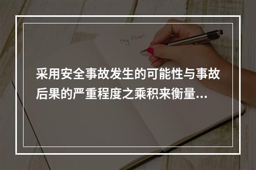 采用安全事故发生的可能性与事故后果的严重程度之乘积来衡量安全