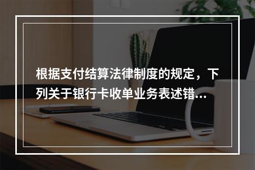 根据支付结算法律制度的规定，下列关于银行卡收单业务表述错误的