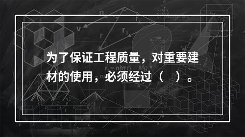 为了保证工程质量，对重要建材的使用，必须经过（　）。