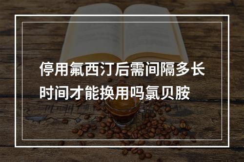 停用氟西汀后需间隔多长时间才能换用吗氯贝胺