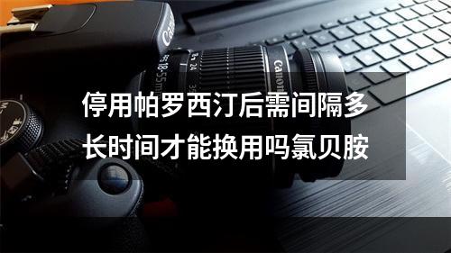 停用帕罗西汀后需间隔多长时间才能换用吗氯贝胺