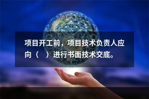 项目开工前，项目技术负责人应向（　）进行书面技术交底。