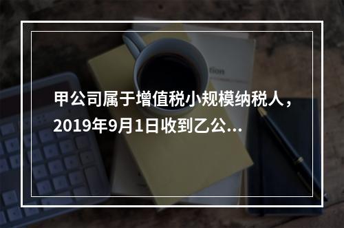 甲公司属于增值税小规模纳税人，2019年9月1日收到乙公司作