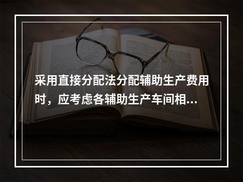 采用直接分配法分配辅助生产费用时，应考虑各辅助生产车间相互提