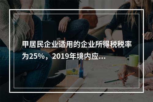 甲居民企业适用的企业所得税税率为25%，2019年境内应纳税