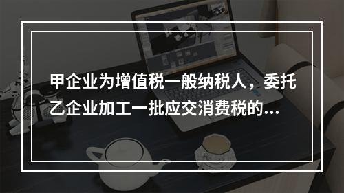 甲企业为增值税一般纳税人，委托乙企业加工一批应交消费税的W材