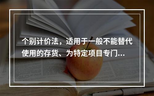 个别计价法，适用于一般不能替代使用的存货、为特定项目专门购入