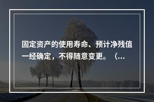 固定资产的使用寿命、预计净残值一经确定，不得随意变更。（　　