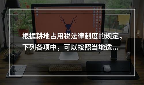 根据耕地占用税法律制度的规定，下列各项中，可以按照当地适用税