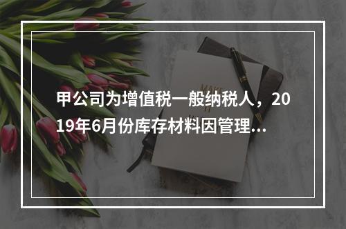 甲公司为增值税一般纳税人，2019年6月份库存材料因管理不善