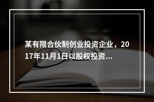 某有限合伙制创业投资企业，2017年11月1日以股权投资方式