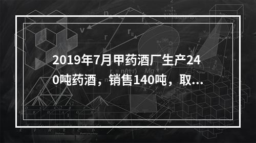 2019年7月甲药酒厂生产240吨药酒，销售140吨，取得不