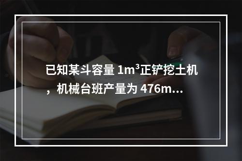 已知某斗容量 1m³正铲挖土机，机械台班产量为 476m³