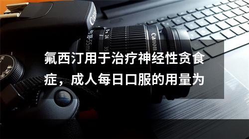 氟西汀用于治疗神经性贪食症，成人每日口服的用量为