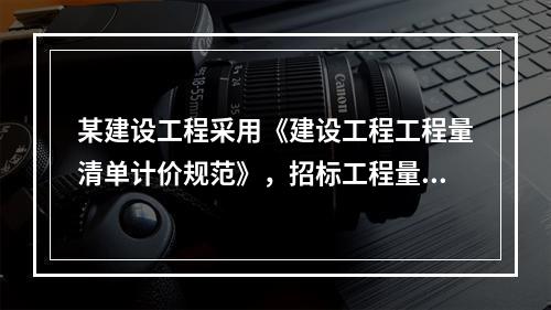 某建设工程采用《建设工程工程量清单计价规范》，招标工程量清单