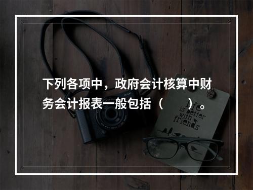 下列各项中，政府会计核算中财务会计报表一般包括（　　）。