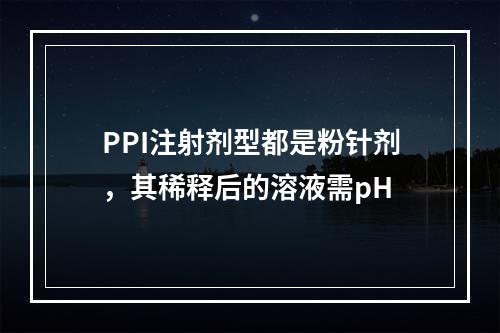 PPI注射剂型都是粉针剂，其稀释后的溶液需pH