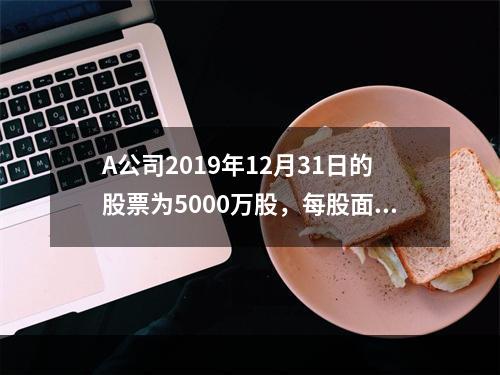 A公司2019年12月31日的股票为5000万股，每股面值为