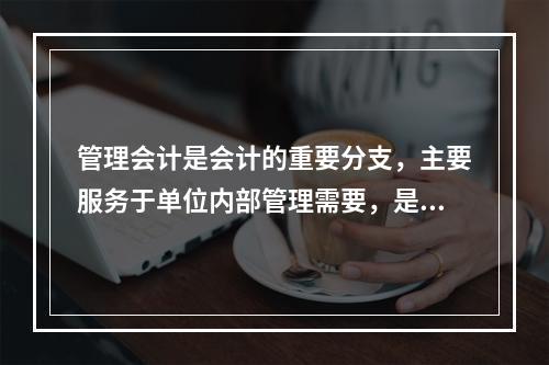 管理会计是会计的重要分支，主要服务于单位内部管理需要，是通过