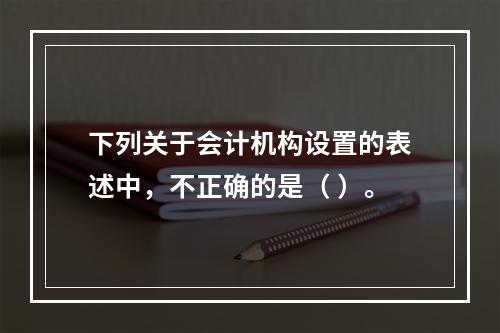 下列关于会计机构设置的表述中，不正确的是（ ）。