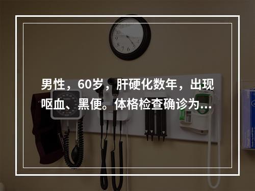 男性，60岁，肝硬化数年，出现呕血、黑便。体格检查确诊为食管