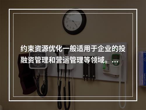 约束资源优化一般适用于企业的投融资管理和营运管理等领域。（　