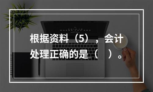 根据资料（5），会计处理正确的是（　）。