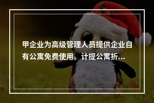 甲企业为高级管理人员提供企业自有公寓免费使用。计提公寓折旧时