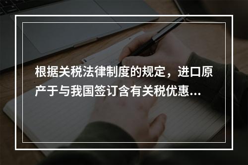 根据关税法律制度的规定，进口原产于与我国签订含有关税优惠条款