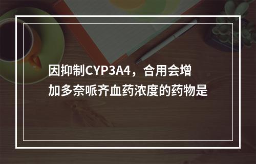 因抑制CYP3A4，合用会增加多奈哌齐血药浓度的药物是