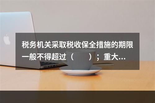 税务机关采取税收保全措施的期限一般不得超过（　　）；重大案件