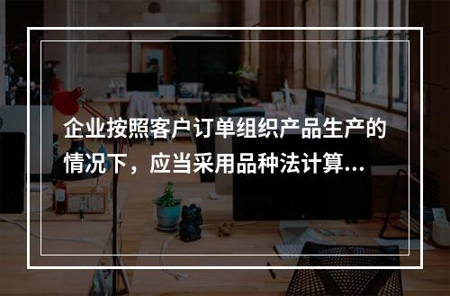 企业按照客户订单组织产品生产的情况下，应当采用品种法计算产品