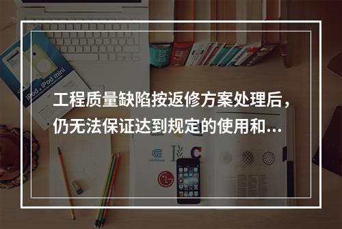 工程质量缺陷按返修方案处理后，仍无法保证达到规定的使用和安全