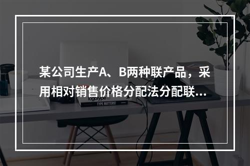 某公司生产A、B两种联产品，采用相对销售价格分配法分配联合成