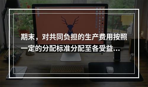 期末，对共同负担的生产费用按照一定的分配标准分配至各受益对象