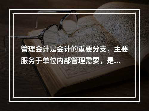 管理会计是会计的重要分支，主要服务于单位内部管理需要，是通过