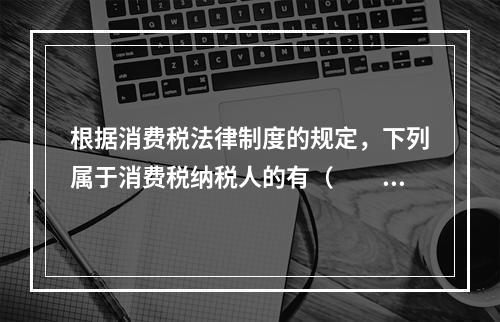 根据消费税法律制度的规定，下列属于消费税纳税人的有（　　）。