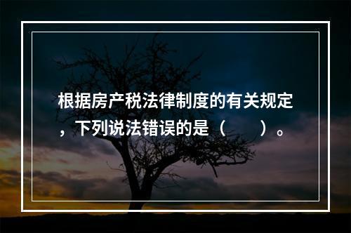 根据房产税法律制度的有关规定，下列说法错误的是（　　）。