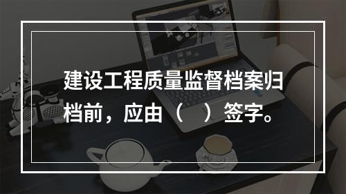 建设工程质量监督档案归档前，应由（　）签字。