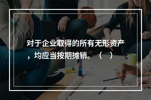 对于企业取得的所有无形资产，均应当按期摊销。（　）