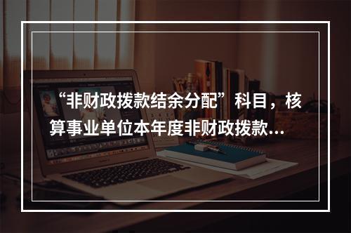 “非财政拨款结余分配”科目，核算事业单位本年度非财政拨款结余