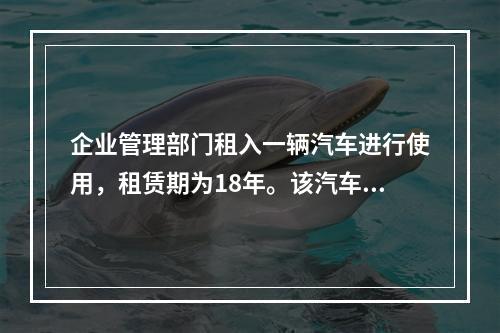 企业管理部门租入一辆汽车进行使用，租赁期为18年。该汽车使用