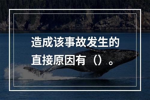 造成该事故发生的直接原因有（）。