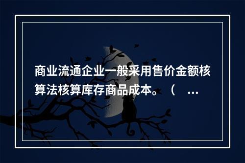 商业流通企业一般采用售价金额核算法核算库存商品成本。（　　）