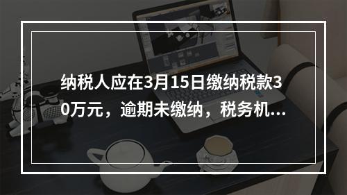 纳税人应在3月15日缴纳税款30万元，逾期未缴纳，税务机关责