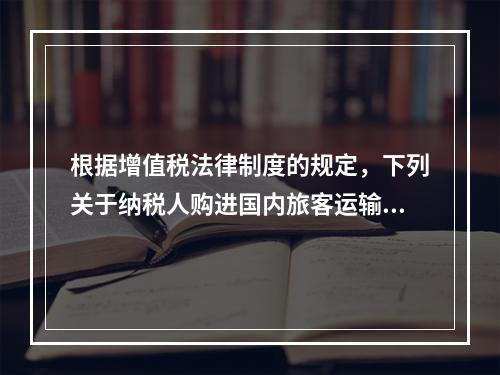 根据增值税法律制度的规定，下列关于纳税人购进国内旅客运输服务